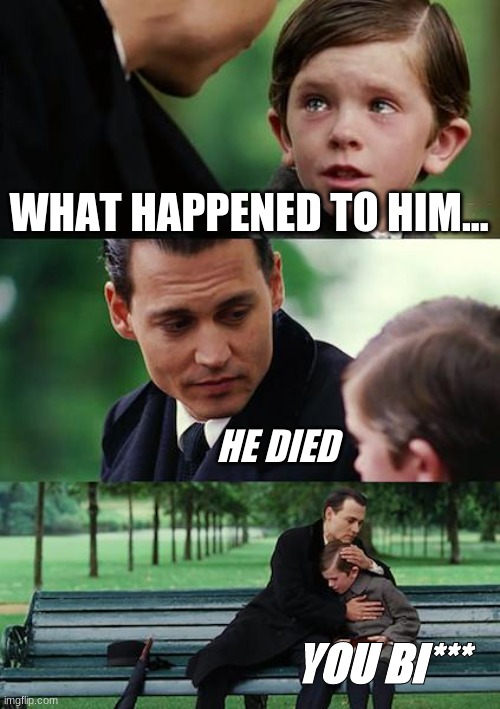 Finding Neverland | WHAT HAPPENED TO HIM... HE DIED; YOU BI*** | image tagged in memes,finding neverland | made w/ Imgflip meme maker