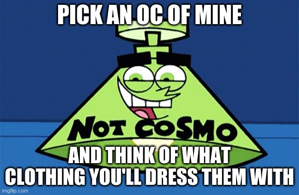 not Cosmo lamp | PICK AN OC OF MINE; AND THINK OF WHAT CLOTHING YOU'LL DRESS THEM WITH | image tagged in not cosmo lamp | made w/ Imgflip meme maker