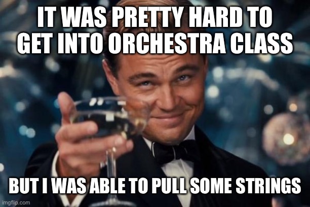 Leonardo Dicaprio Cheers | IT WAS PRETTY HARD TO GET INTO ORCHESTRA CLASS; BUT I WAS ABLE TO PULL SOME STRINGS | image tagged in memes,leonardo dicaprio cheers | made w/ Imgflip meme maker