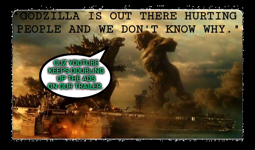 Dubbing up the ads | "GODZILLA IS OUT THERE HURTING 
PEOPLE AND WE DON'T KNOW WHY."; CUZ YOUTUBE KEEPS DOUBLING UP THE ADS ON OUR TRAILER. | image tagged in best buddies 4ever,godzilla,king kong,youtube,ads | made w/ Imgflip meme maker