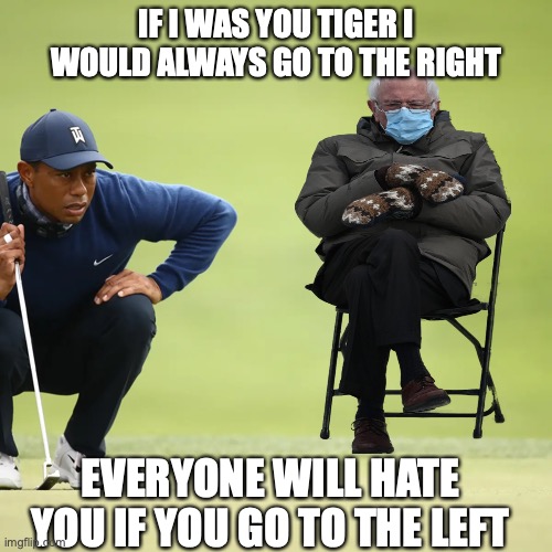 Some helpful advice from Uncle Bernie | IF I WAS YOU TIGER I WOULD ALWAYS GO TO THE RIGHT; EVERYONE WILL HATE YOU IF YOU GO TO THE LEFT | image tagged in bernie sanders,tiger woods,funny memes,cold bernie | made w/ Imgflip meme maker