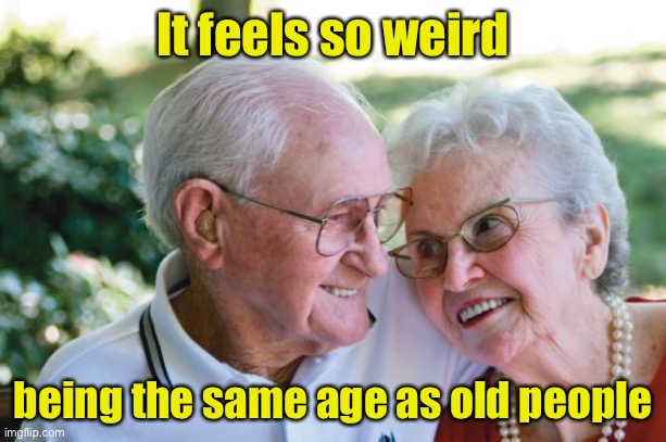 An oldie but a . . . | It feels so weird; being the same age as old people | image tagged in old couple | made w/ Imgflip meme maker