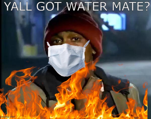 Australia Is En Fuego | YALL GOT WATER MATE? | image tagged in help me | made w/ Imgflip meme maker