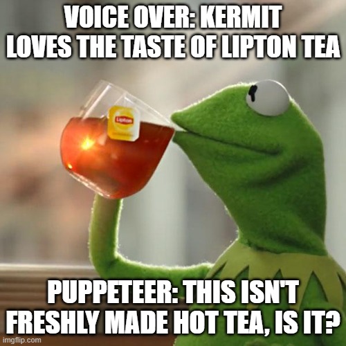 Behind-the-Scenes of Advertising | VOICE OVER: KERMIT LOVES THE TASTE OF LIPTON TEA; PUPPETEER: THIS ISN'T FRESHLY MADE HOT TEA, IS IT? | image tagged in memes,but that's none of my business,kermit the frog | made w/ Imgflip meme maker