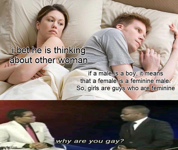 what did i just made | i bet he is thinking about other woman; if a male is a boy, it means that a female is a feminine male. So, girls are guys who are feminine | image tagged in memes,i bet he's thinking about other women | made w/ Imgflip meme maker