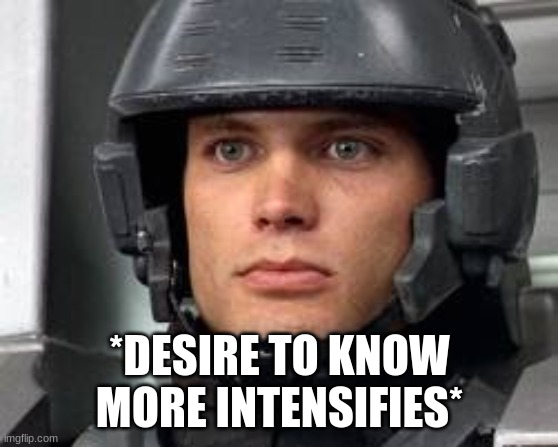 StarShip Troopers John Rico | *DESIRE TO KNOW MORE INTENSIFIES* | image tagged in starship troopers john rico | made w/ Imgflip meme maker