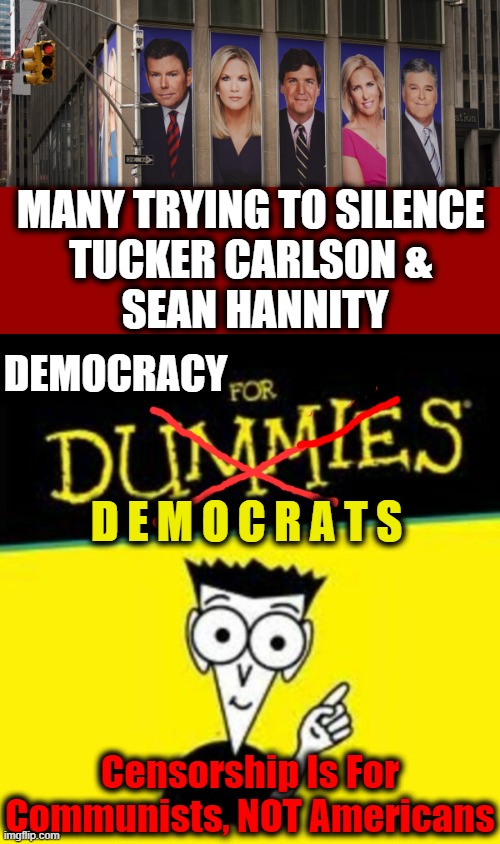 Courage to Fight the Cancel Culture | MANY TRYING TO SILENCE 
TUCKER CARLSON & 
SEAN HANNITY; DEMOCRACY; D E M O C R A T S; Censorship Is For Communists, NOT Americans | image tagged in politics,media,censorship,communism,freedom of speech,leftists | made w/ Imgflip meme maker