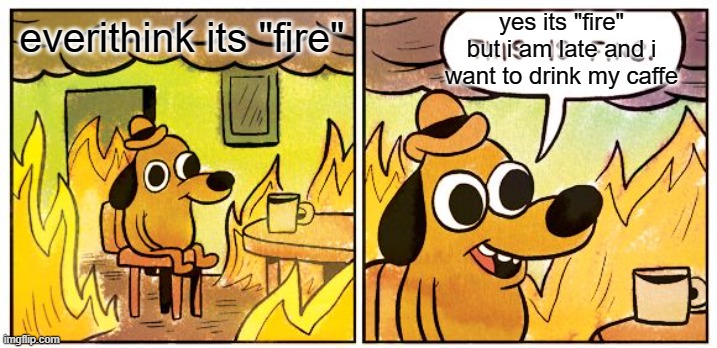 This Is Fine | yes its "fire" but i am late and i want to drink my caffe; everithink its "fire" | image tagged in memes,this is fine | made w/ Imgflip meme maker