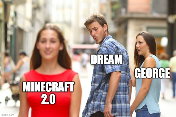 DREAM WANTS MINECRAFT 2.0 | DREAM; GEORGE; MINECRAFT
2.0 | image tagged in memes,distracted boyfriend | made w/ Imgflip meme maker