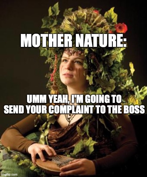 Mother Nature | MOTHER NATURE:; UMM YEAH, I'M GOING TO SEND YOUR COMPLAINT TO THE BOSS | image tagged in mother nature,environment | made w/ Imgflip meme maker