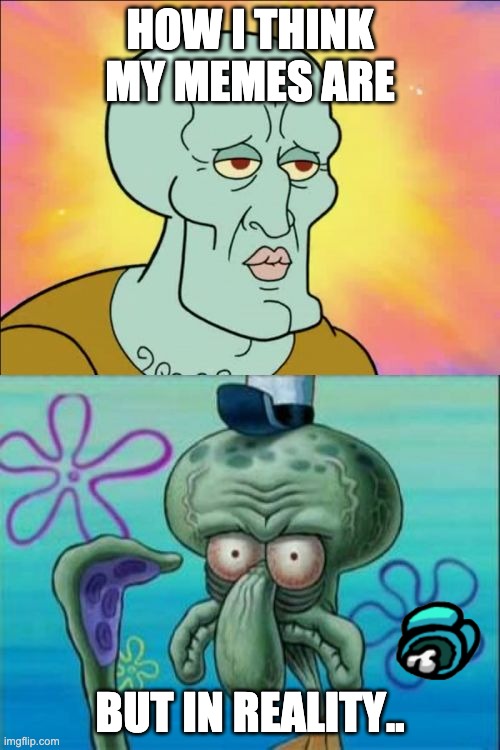 Idk...What do you think... | HOW I THINK MY MEMES ARE; BUT IN REALITY.. | image tagged in memes,squidward | made w/ Imgflip meme maker