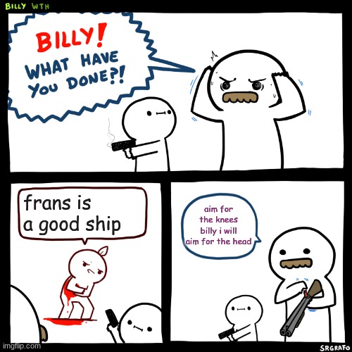 Billy, What Have You Done | frans is a good ship aim for the knees billy i will aim for the head | image tagged in billy what have you done | made w/ Imgflip meme maker