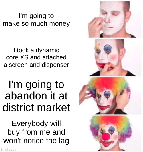 Clown Applying Makeup Meme | I'm going to make so much money; I took a dynamic core XS and attached a screen and dispenser; I'm going to abandon it at district market; Everybody will buy from me and won't notice the lag | image tagged in memes,clown applying makeup,DualUniverse | made w/ Imgflip meme maker