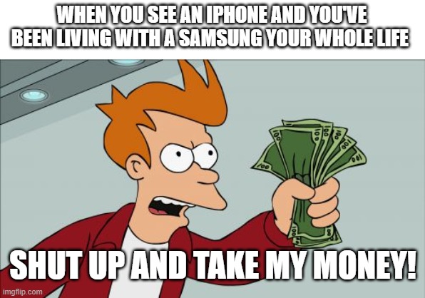 True, True... Fun Fact: I'VE been living with a samsung MY whole life! | WHEN YOU SEE AN IPHONE AND YOU'VE BEEN LIVING WITH A SAMSUNG YOUR WHOLE LIFE; SHUT UP AND TAKE MY MONEY! | image tagged in memes,shut up and take my money fry,iphone,money,samsung | made w/ Imgflip meme maker