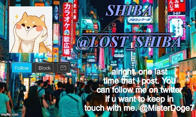 @MisterDoge7 | alright. one last time that I post. You can follow me on twitter if u want to keep in touch with me. @MisterDoge7 | image tagged in lost_shiba announcement template | made w/ Imgflip meme maker