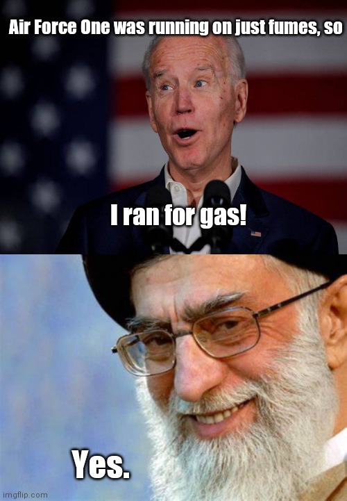 When you've cancelled the Keystone XL Pipeline, but the plan is to be buying your gas very soon from your good buddy anyway | Air Force One was running on just fumes, so; I ran for gas! Yes. | image tagged in evil ayatollah ali khamenei,iran waits for biden to lift sanctions,middle east oil greed,political humor,joe the sell out,puns | made w/ Imgflip meme maker