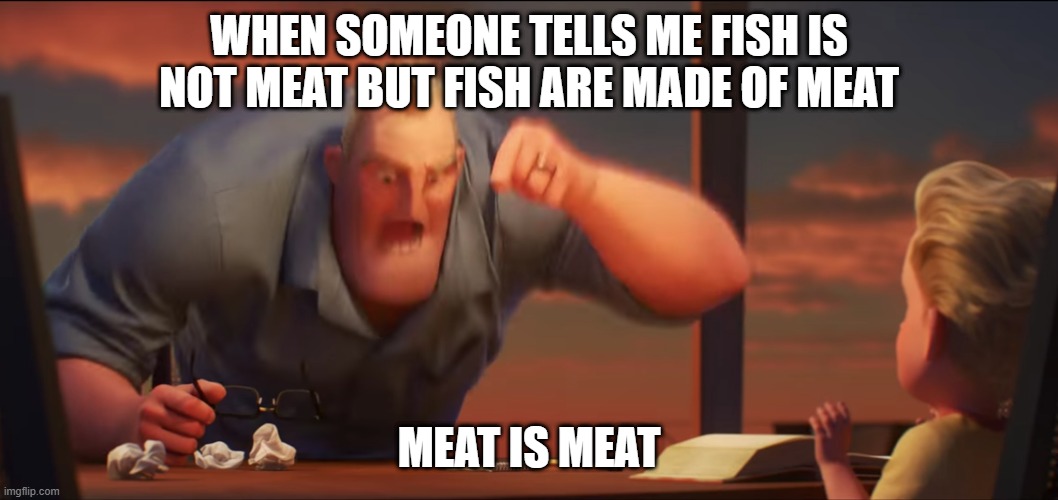does this frustrate you? | WHEN SOMEONE TELLS ME FISH IS NOT MEAT BUT FISH ARE MADE OF MEAT; MEAT IS MEAT | image tagged in question | made w/ Imgflip meme maker