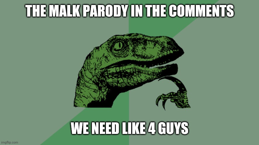 Malk | THE MALK PARODY IN THE COMMENTS; WE NEED LIKE 4 GUYS | image tagged in philosoraptor | made w/ Imgflip meme maker