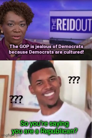 The humility of Joy Reid | The GOP is jealous of Democrats because Democrats are cultured! So you're saying you are a Republican? | image tagged in nick young,joy reid,so high school,narcissist,ego,political humor | made w/ Imgflip meme maker