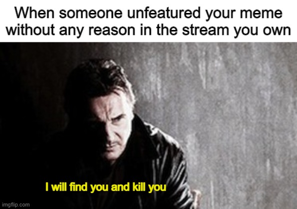 This is so true... | When someone unfeatured your meme without any reason in the stream you own; I will find you and kill you | image tagged in memes,i will find you and kill you | made w/ Imgflip meme maker