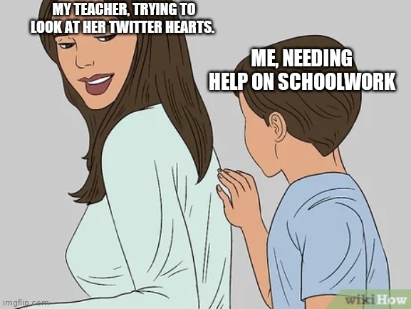 Teacher and child meme | MY TEACHER, TRYING TO LOOK AT HER TWITTER HEARTS. ME, NEEDING HELP ON SCHOOLWORK | image tagged in memes | made w/ Imgflip meme maker