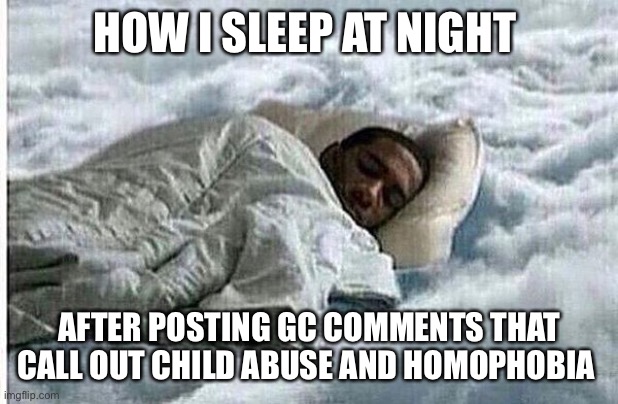 How I Sleep | HOW I SLEEP AT NIGHT; AFTER POSTING GC COMMENTS THAT CALL OUT CHILD ABUSE AND HOMOPHOBIA | image tagged in how i sleep | made w/ Imgflip meme maker