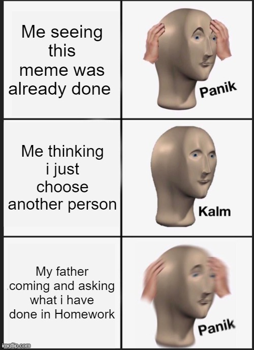 You have to see the other one first | Me seeing this meme was already done; Me thinking i just choose another person; My father coming and asking what i have done in Homework | image tagged in memes,panik kalm panik,homework | made w/ Imgflip meme maker