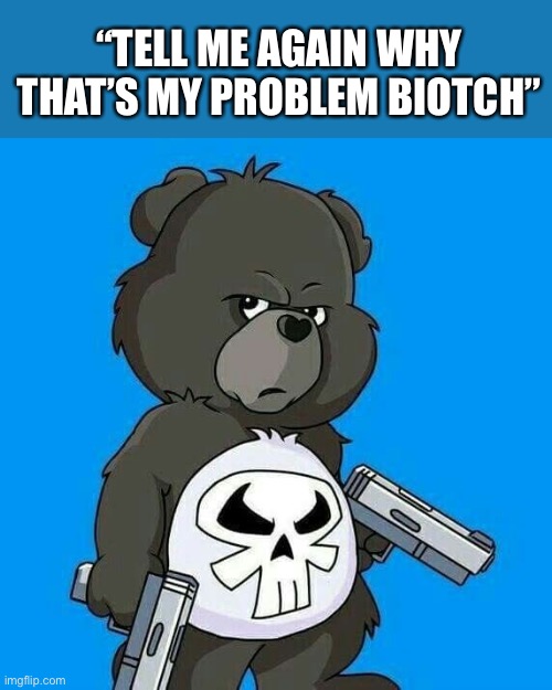 And... how is that my problem??? | “TELL ME AGAIN WHY THAT’S MY PROBLEM BIOTCH” | image tagged in care bear,funny memes,new memes,silly,memes,bears | made w/ Imgflip meme maker