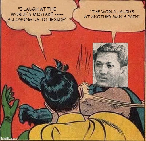 Me being an idiot | "I LAUGH AT THE WORLD'S MISTAKE ----- ALLOWING US TO RESIDE"; "THE WORLD LAUGHS AT ANOTHER MAN'S PAIN" | image tagged in memes,batman slapping robin | made w/ Imgflip meme maker