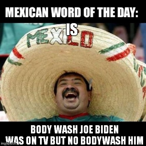 Mexican Word of the Day (LARGE) | IS; BODY WASH JOE BIDEN WAS ON TV BUT NO BODYWASH HIM | image tagged in mexican word of the day large | made w/ Imgflip meme maker