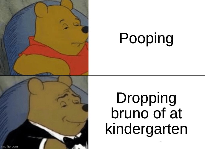 True fax | Pooping; Dropping bruno of at kindergarten | image tagged in memes,tuxedo winnie the pooh,oh god i have done it again,poopy pants | made w/ Imgflip meme maker