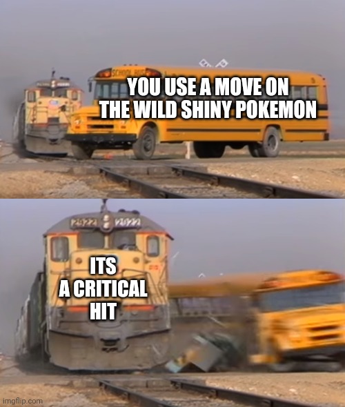 Many Pokemon players experienced this | YOU USE A MOVE ON THE WILD SHINY POKEMON; ITS A CRITICAL HIT | image tagged in a train hitting a school bus,pokemon | made w/ Imgflip meme maker