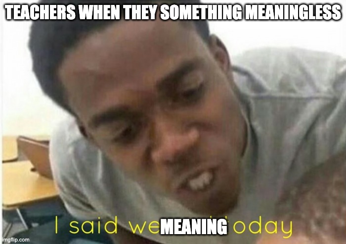 i said we ____ today | TEACHERS WHEN THEY SOMETHING MEANINGLESS; MEANING | image tagged in i said we ____ today | made w/ Imgflip meme maker