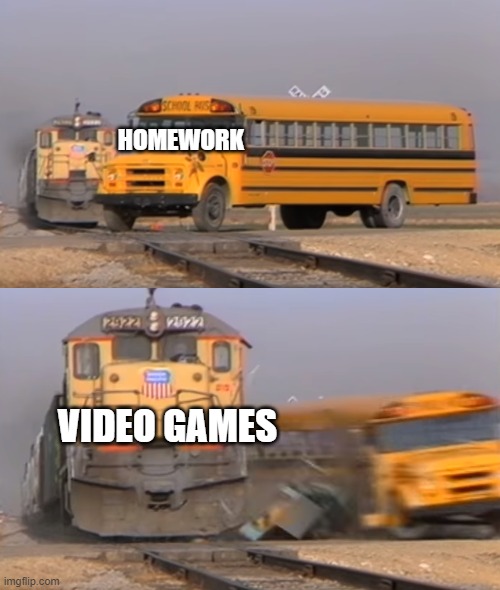 So true | HOMEWORK; VIDEO GAMES | image tagged in a train hitting a school bus | made w/ Imgflip meme maker