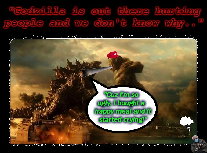 You Is Monsta Ugly! | "Godzilla is out there hurting people and we don't know why.."; "Cuz I'm so
ugly, I bought a
  happy meal and it
  started crying!" | image tagged in best buddies 4ever,fugly,ugly,godzilla vs kong,godzilla | made w/ Imgflip meme maker