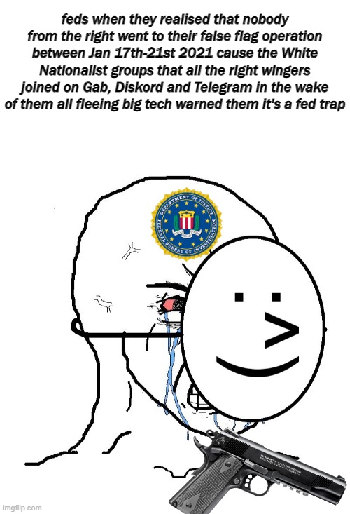 feds when they realised that nobody from the right went to their false flag operation between Jan 17th-21st 2021 cause the White Nationalist groups that all the right wingers joined on Gab, Diskord and Telegram in the wake of them all fleeing big tech warned them it's a fed trap | image tagged in blank white template,pretending to be happy hiding crying behind a mask | made w/ Imgflip meme maker