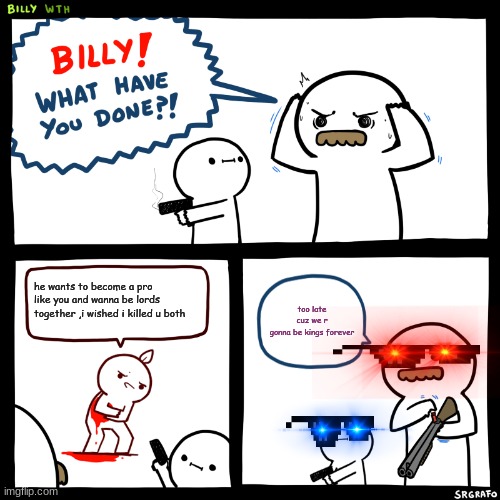 Billy and his dad are mad | he wants to become a pro like you and wanna be lords together ,i wished i killed u both; too late cuz we r gonna be kings forever | image tagged in billy what have you done | made w/ Imgflip meme maker