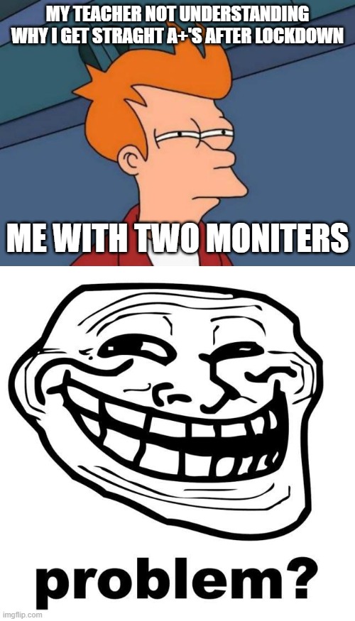 MY TEACHER NOT UNDERSTANDING WHY I GET STRAGHT A+'S AFTER LOCKDOWN; ME WITH TWO MONITERS | image tagged in memes,futurama fry | made w/ Imgflip meme maker