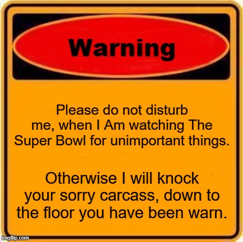 Warning Sign Meme | Please do not disturb me, when I Am watching The Super Bowl for unimportant things. Otherwise I will knock your sorry carcass, down to the floor you have been warn. | image tagged in memes,warning sign | made w/ Imgflip meme maker
