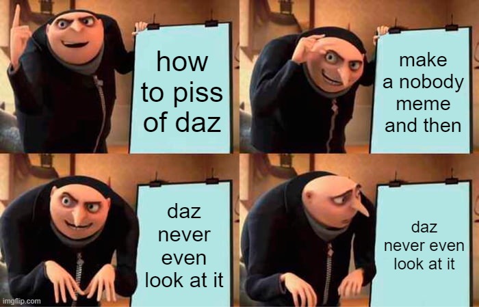 Gru's Plan | how to piss of daz; make a nobody meme and then; daz never even look at it; daz never even look at it | image tagged in memes,gru's plan | made w/ Imgflip meme maker