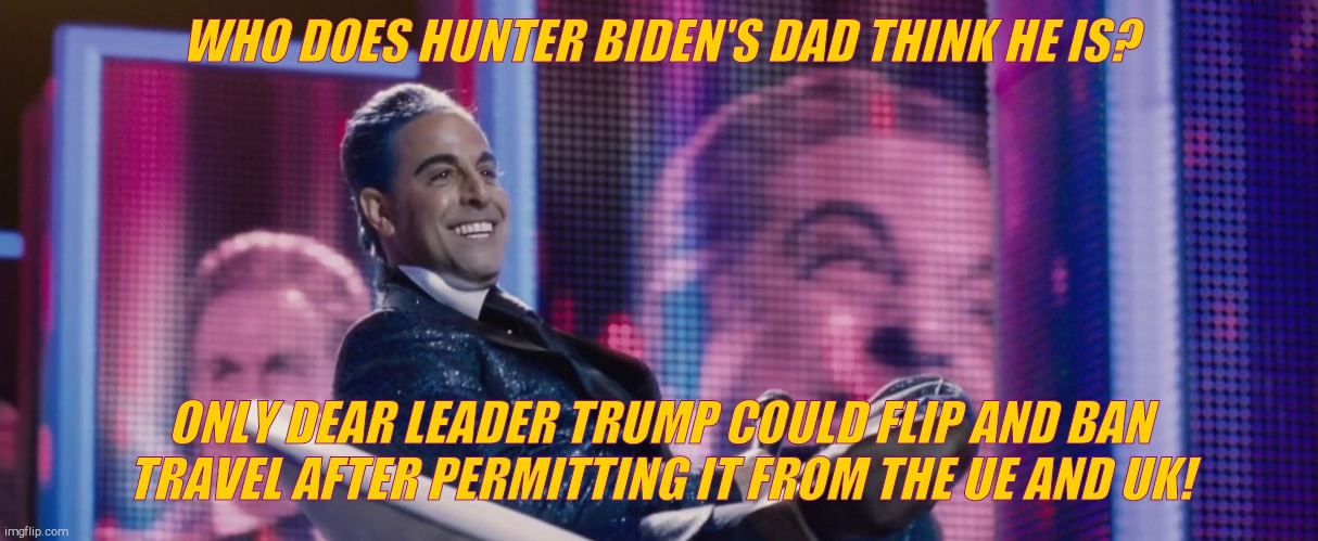 Hunger Games - Caesar Flickerman (Stanley Tucci) | WHO DOES HUNTER BIDEN'S DAD THINK HE IS? ONLY DEAR LEADER TRUMP COULD FLIP AND BAN TRAVEL AFTER PERMITTING IT FROM THE UE AND UK! | image tagged in hunger games - caesar flickerman stanley tucci | made w/ Imgflip meme maker