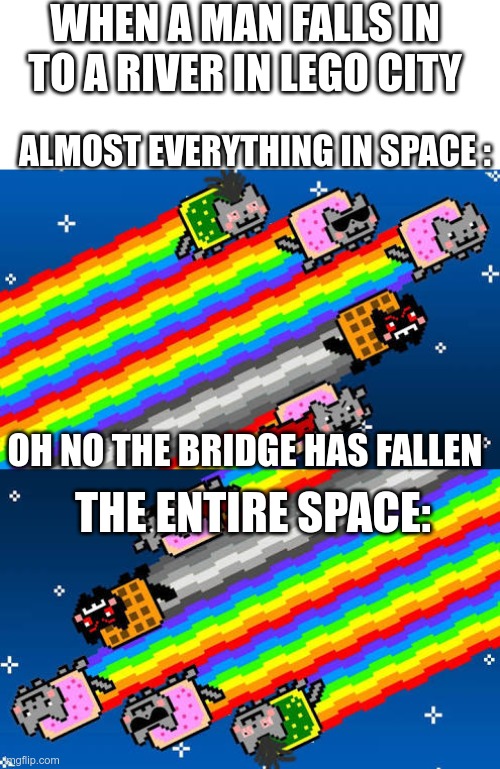 WHEN A MAN FALLS IN TO A RIVER IN LEGO CITY; ALMOST EVERYTHING IN SPACE :; OH NO THE BRIDGE HAS FALLEN; THE ENTIRE SPACE: | image tagged in blank white template,nyan cat,lego | made w/ Imgflip meme maker