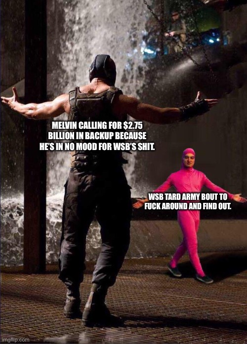 Pink Guy vs Bane | MELVIN CALLING FOR $2.75 BILLION IN BACKUP BECAUSE HE’S IN NO MOOD FOR WSB’S SHIT. WSB TARD ARMY BOUT TO FUCK AROUND AND FIND OUT. | image tagged in pink guy vs bane | made w/ Imgflip meme maker
