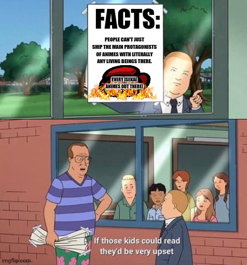 Bobby Hill Kids No Watermark | FACTS:; PEOPLE CAN'T JUST SHIP THE MAIN PROTAGONISTS OF ANIMES WITH LITERALLY ANY LIVING BEINGS THERE. EVERY ISEKAI ANIMES OUT THERE! | image tagged in memes,bobby hill,anime realization | made w/ Imgflip meme maker