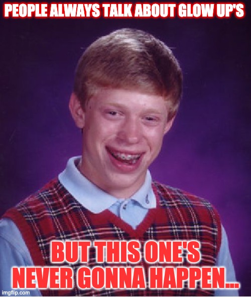 Sorry Brain... | PEOPLE ALWAYS TALK ABOUT GLOW UP'S; BUT THIS ONE'S NEVER GONNA HAPPEN... | image tagged in memes,bad luck brian | made w/ Imgflip meme maker