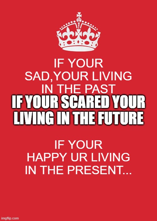 Keep Calm And Carry On Red | IF YOUR SAD,YOUR LIVING IN THE PAST; IF YOUR SCARED YOUR LIVING IN THE FUTURE; IF YOUR HAPPY UR LIVING IN THE PRESENT... | image tagged in memes,keep calm and carry on red | made w/ Imgflip meme maker