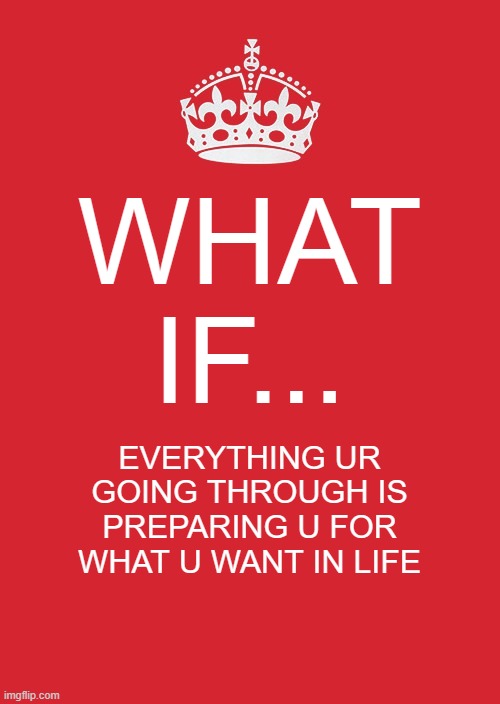Keep Calm And Carry On Red | WHAT IF... EVERYTHING UR GOING THROUGH IS PREPARING U FOR WHAT U WANT IN LIFE | image tagged in memes,keep calm and carry on red | made w/ Imgflip meme maker