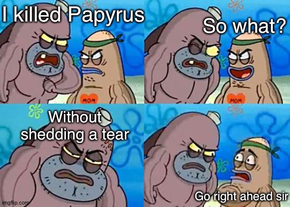 :( | So what? I killed Papyrus; Without shedding a tear; Go right ahead sir | image tagged in welcome to the salty spitoon,undertale,spongebob,undertale papyrus,papyrus undertale,memes | made w/ Imgflip meme maker