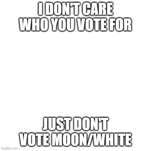 Blank Transparent Square | I DON'T CARE WHO YOU VOTE FOR; JUST DON'T VOTE MOON/WHITE | image tagged in memes,blank transparent square | made w/ Imgflip meme maker