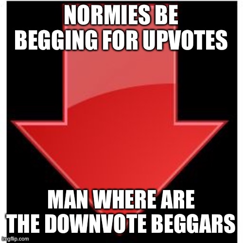 downvotes | NORMIES BE BEGGING FOR UPVOTES; MAN WHERE ARE THE DOWNVOTE BEGGARS | image tagged in downvotes | made w/ Imgflip meme maker